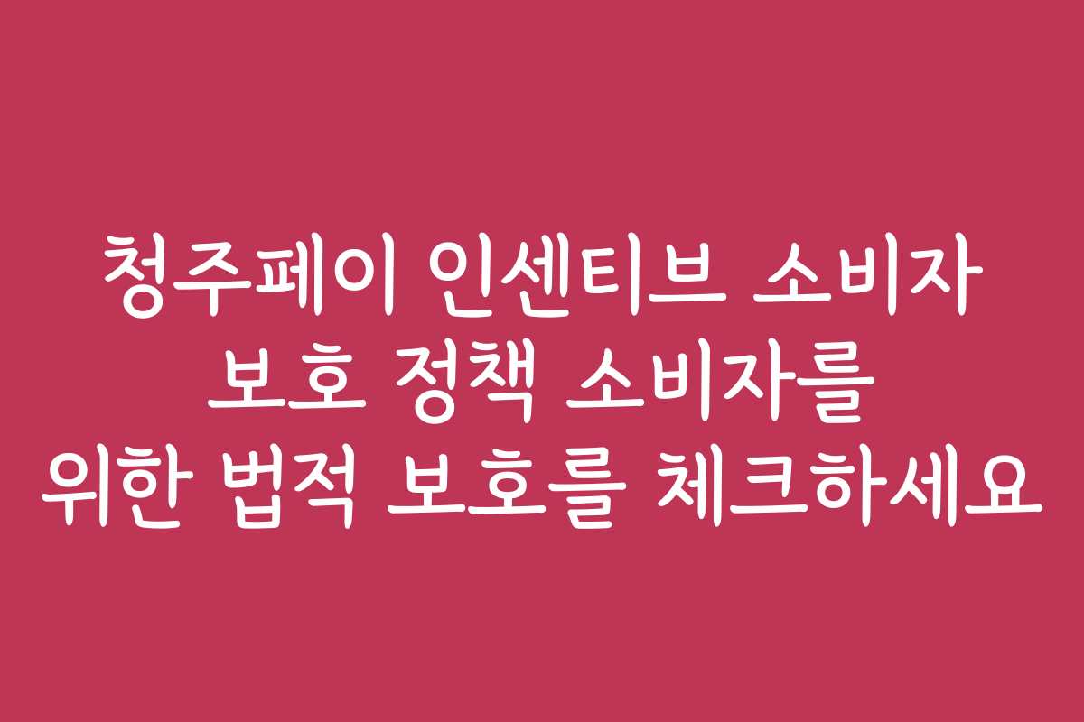 청주페이 인센티브 소비자 보호 정책 소비자를 위한 법적 보호를 체크하세요