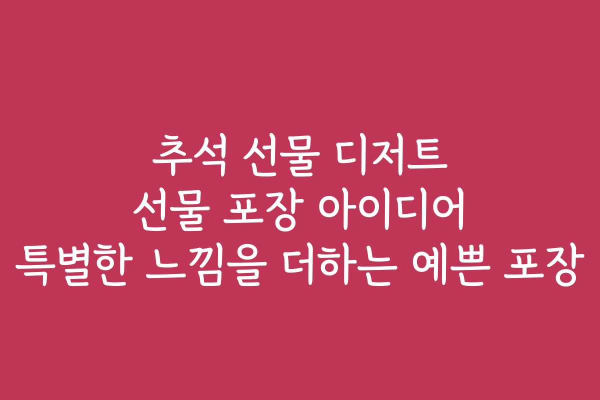 추석 선물 디저트 선물 포장 아이디어 특별한 느낌을 더하는 예쁜 포장
