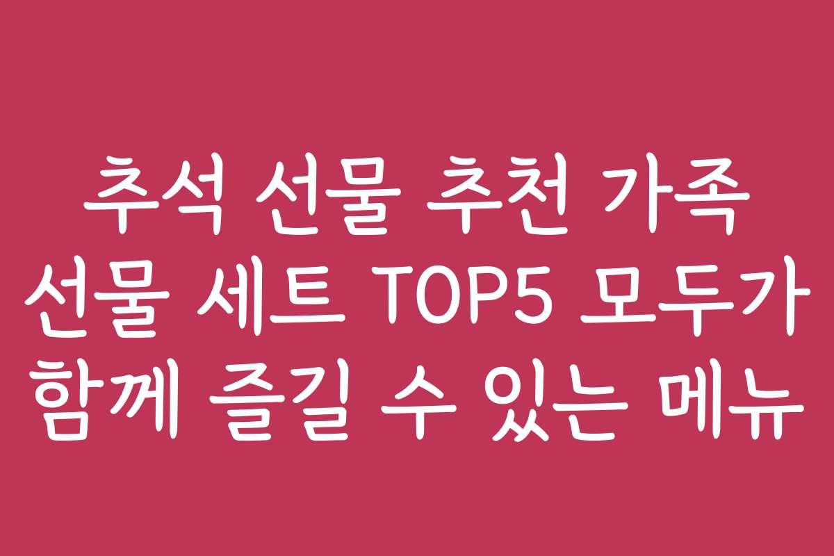 추석 선물 추천 가족 선물 세트 TOP5 모두가 함께 즐길 수 있는 메뉴