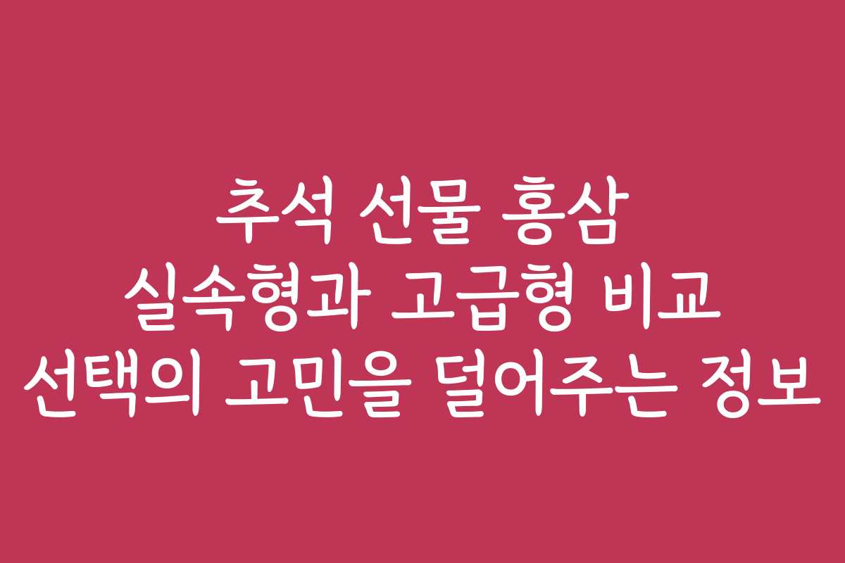추석 선물 홍삼 실속형과 고급형 비교 선택의 고민을 덜어주는 정보