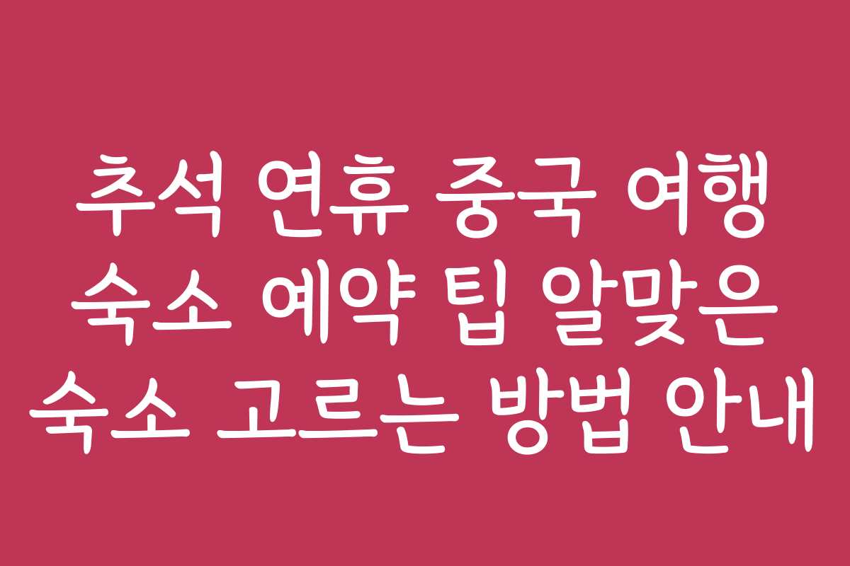추석 연휴 중국 여행 숙소 예약 팁 알맞은 숙소 고르는 방법 안내