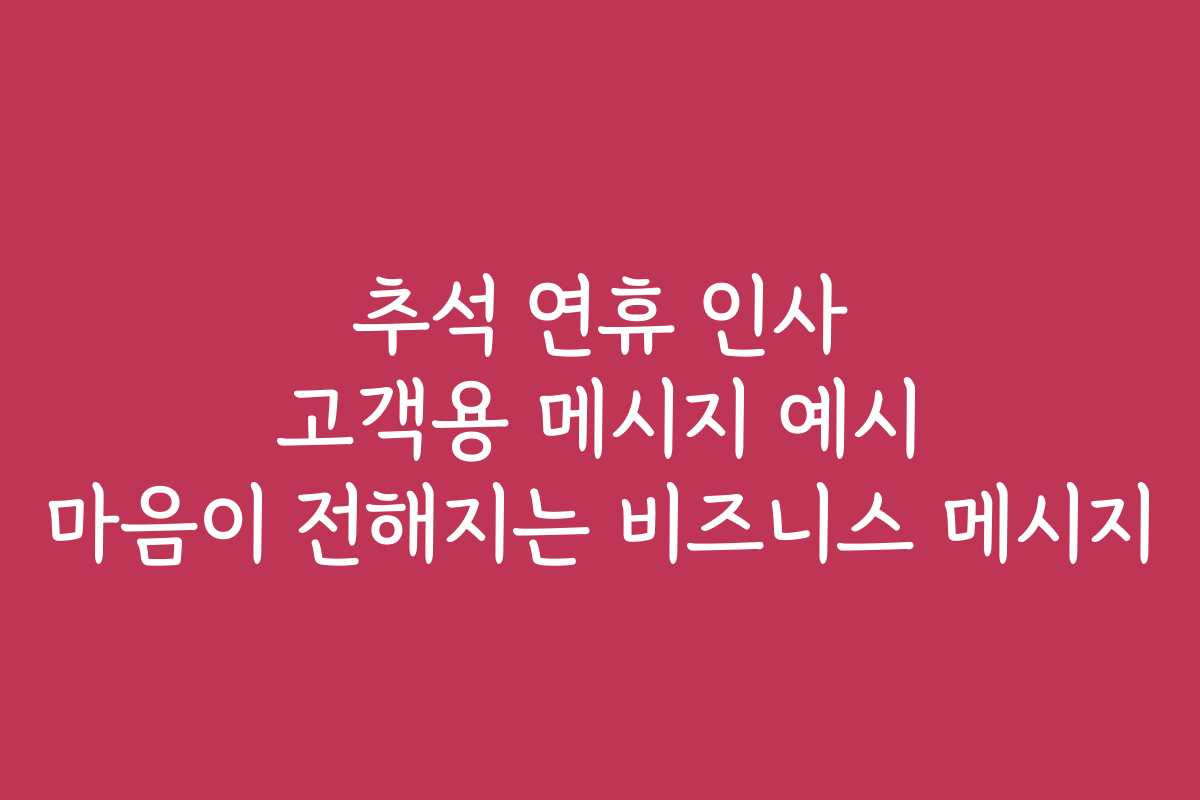 추석 연휴 인사 고객용 메시지 예시 마음이 전해지는 비즈니스 메시지
