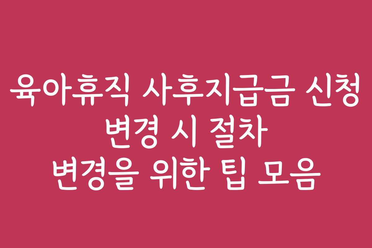 육아휴직 사후지급금 신청 변경 시 절차 변경을 위한 팁 모음