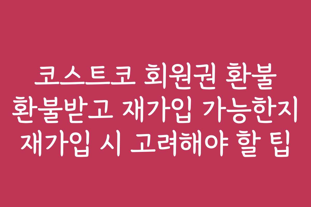 코스트코 회원권 환불 환불받고 재가입 가능한지 재가입 시 고려해야 할 팁