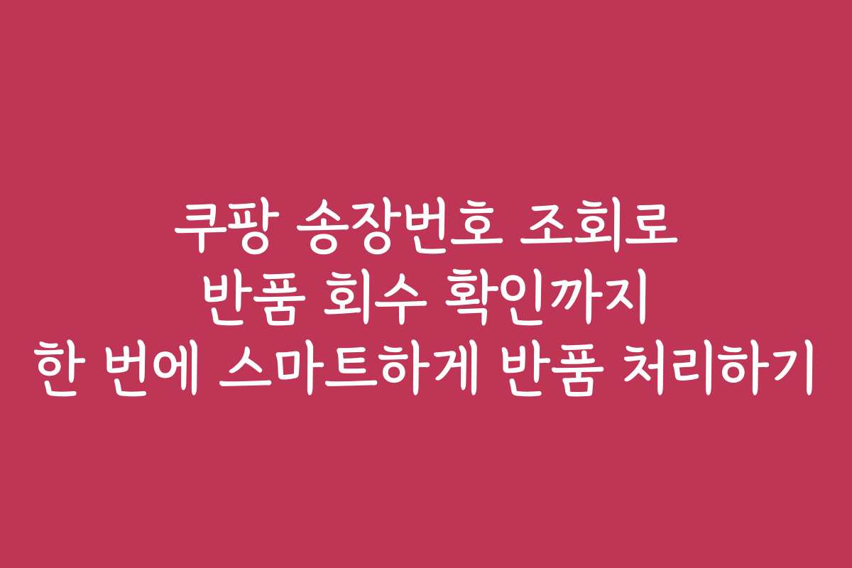 쿠팡 송장번호 조회로 반품 회수 확인까지 한 번에 스마트하게 반품 처리하기