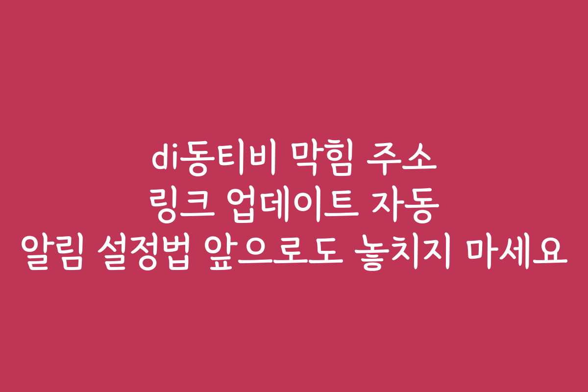 di동티비 막힘 주소 링크 업데이트 자동 알림 설정법 앞으로도 놓치지 마세요