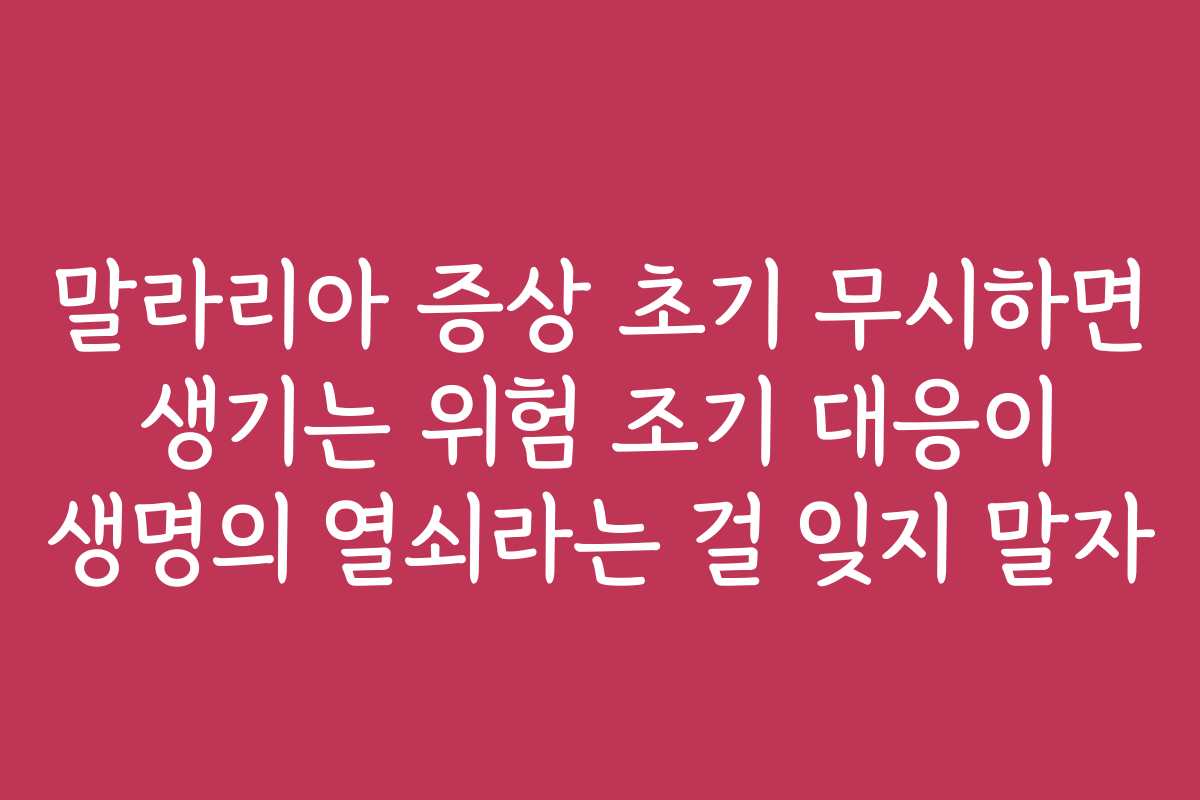 말라리아 증상 초기 무시하면 생기는 위험 조기 대응이 생명의 열쇠라는 걸 잊지 말자