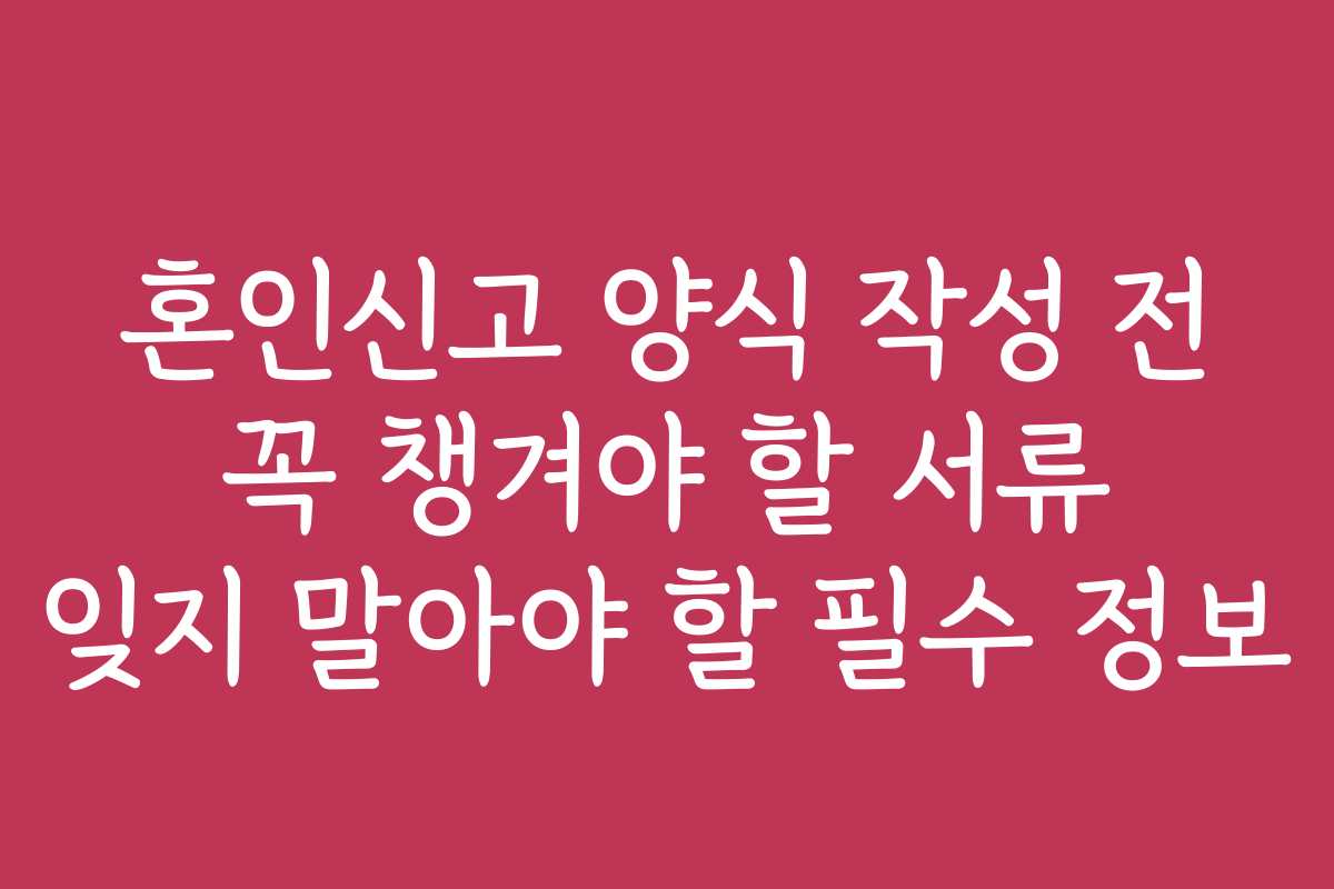 혼인신고 양식 작성 전 꼭 챙겨야 할 서류 잊지 말아야 할 필수 정보