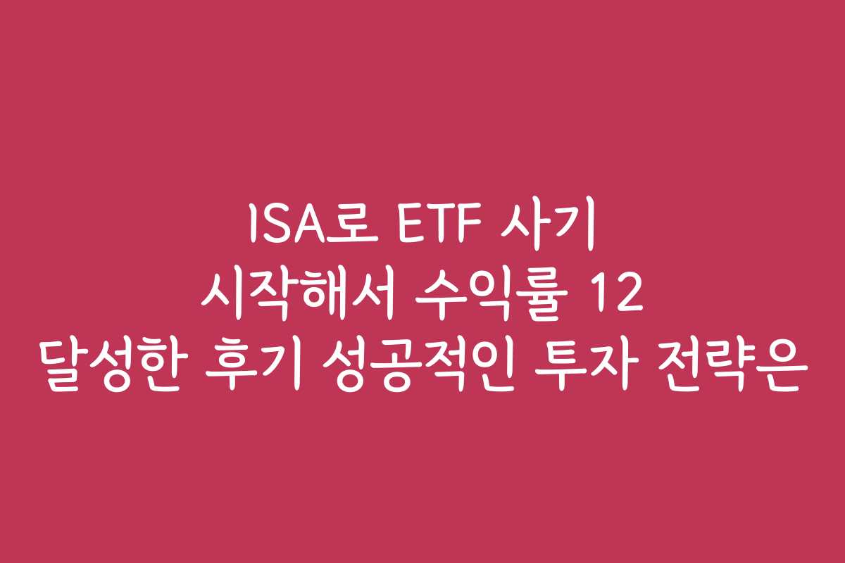 ISA로 ETF 사기 시작해서 수익률 12 달성한 후기 성공적인 투자 전략은