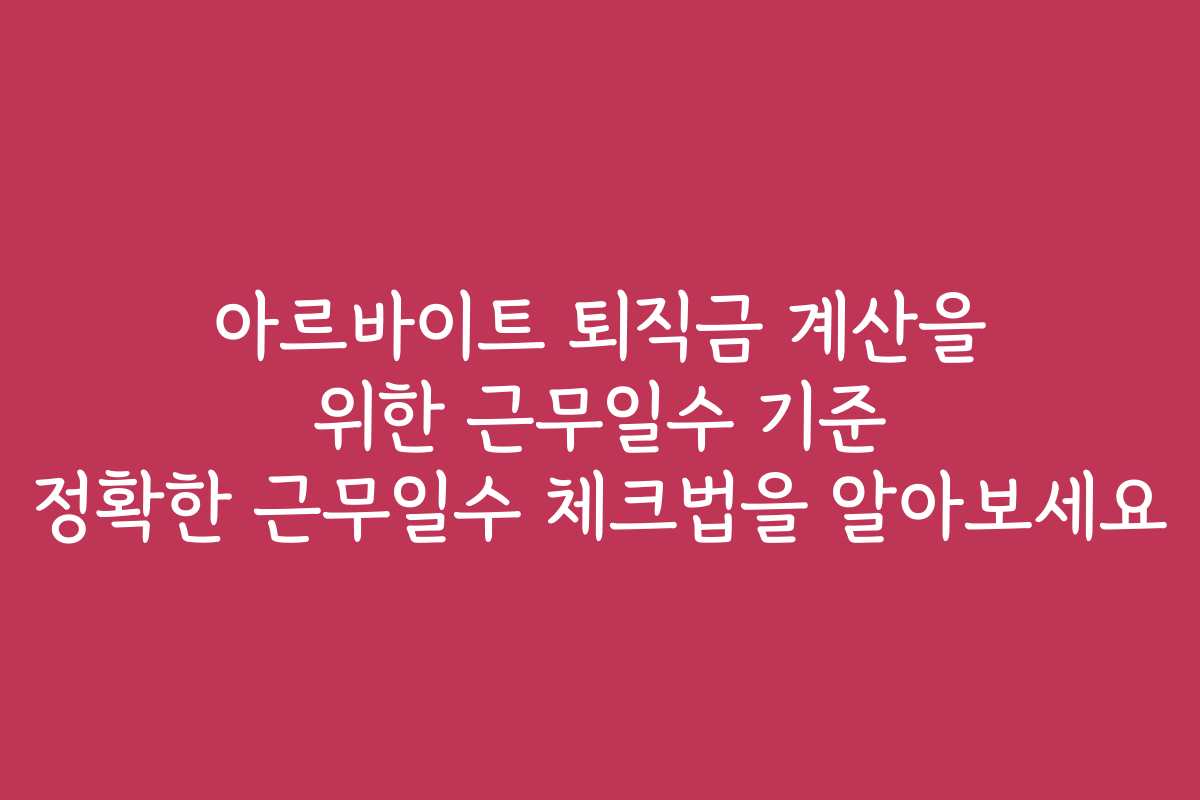 아르바이트 퇴직금 계산을 위한 근무일수 기준 정확한 근무일수 체크법을 알아보세요