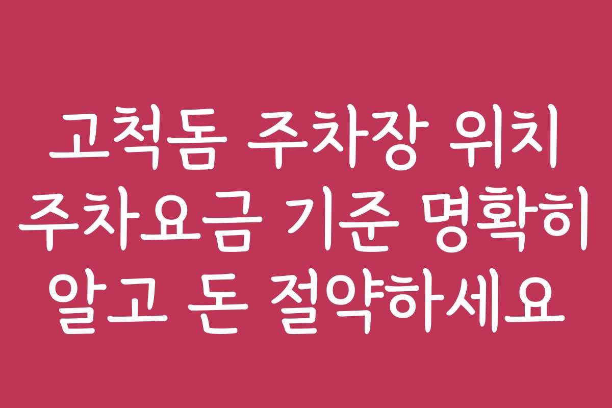 고척돔 주차장 위치 주차요금 기준 명확히 알고 돈 절약하세요