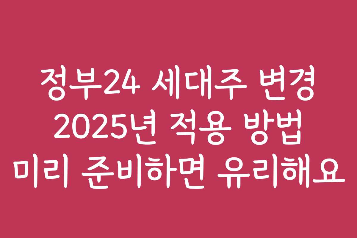 정부24 세대주 변경 2025년 적용 방법 미리 준비하면 유리해요