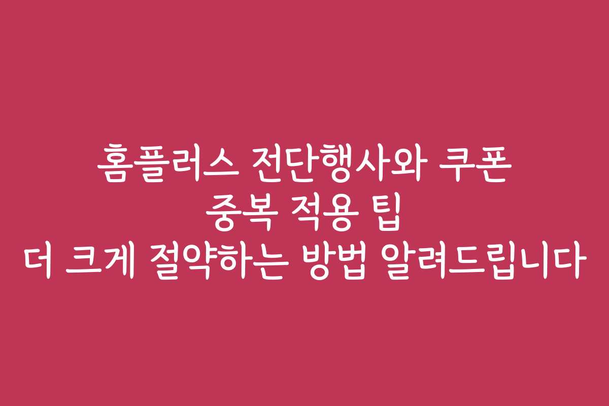 홈플러스 전단행사와 쿠폰 중복 적용 팁 더 크게 절약하는 방법 알려드립니다