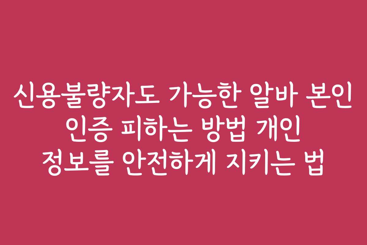 신용불량자도 가능한 알바 본인 인증 피하는 방법 개인 정보를 안전하게 지키는 법