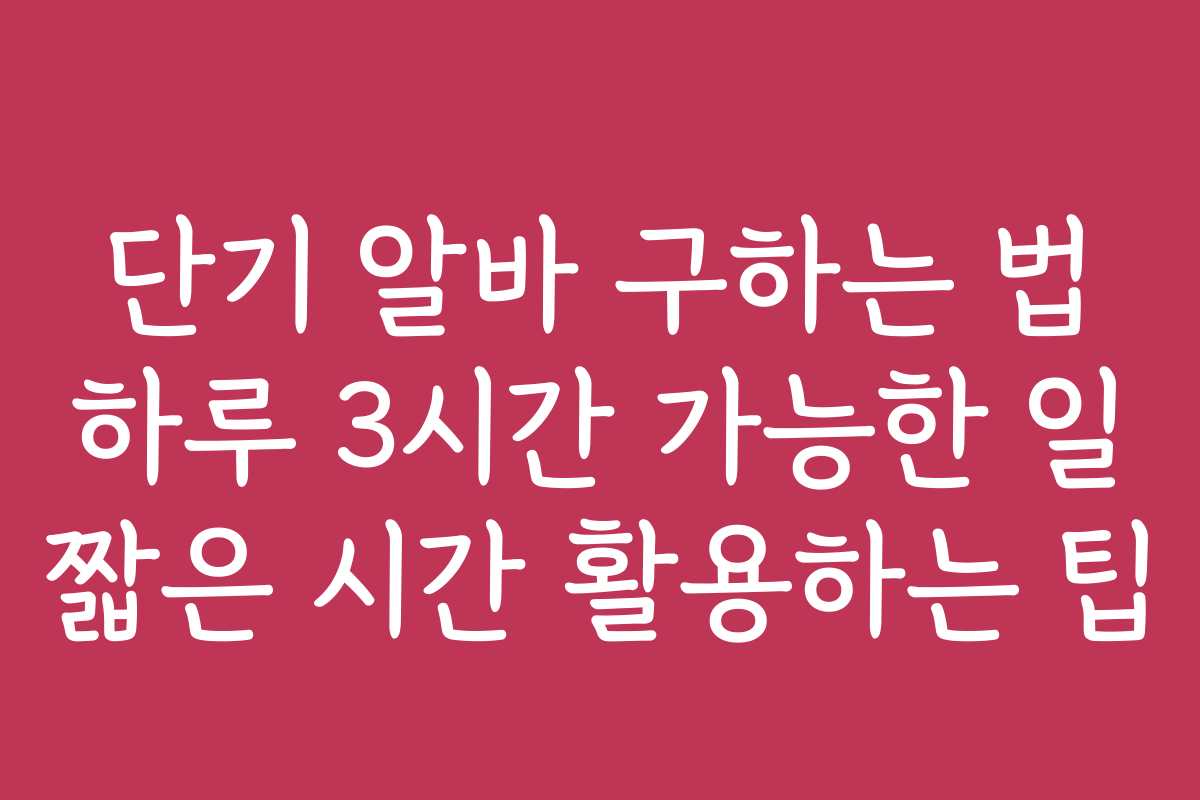 단기 알바 구하는 법 하루 3시간 가능한 일 짧은 시간 활용하는 팁