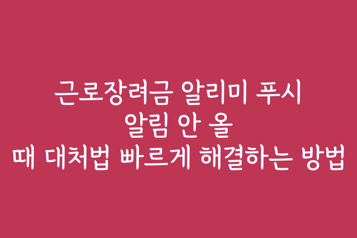 근로장려금 알리미 푸시 알림 안 올 때 대처법 빠르게 해결하는 방법
