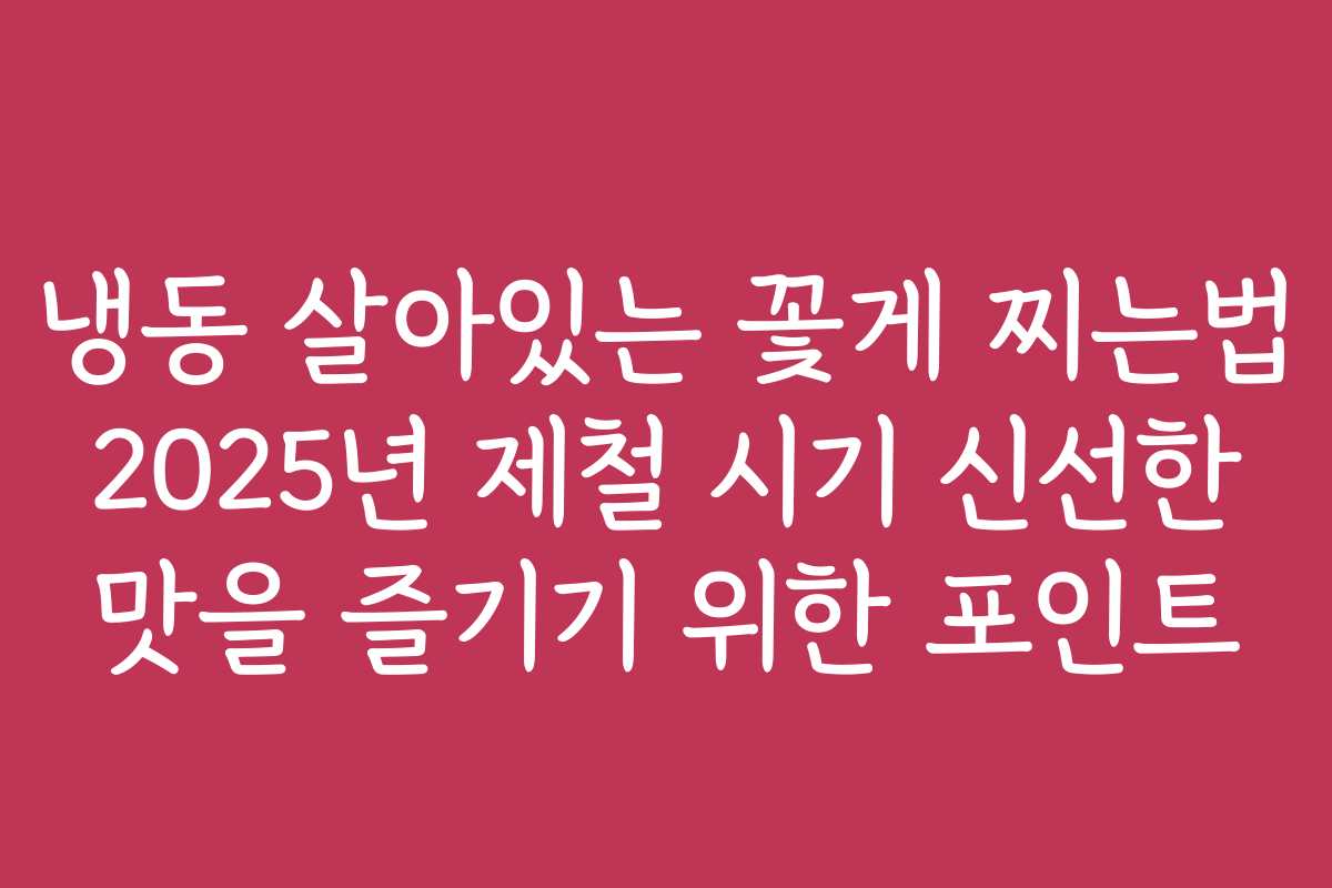 냉동 살아있는 꽃게 찌는법 2025년 제철 시기 신선한 맛을 즐기기 위한 포인트