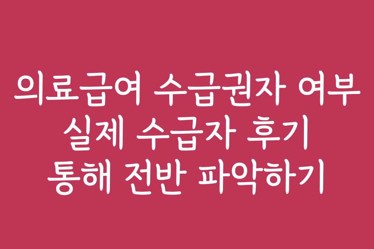 의료급여 수급권자 여부 실제 수급자 후기 통해 전반 파악하기