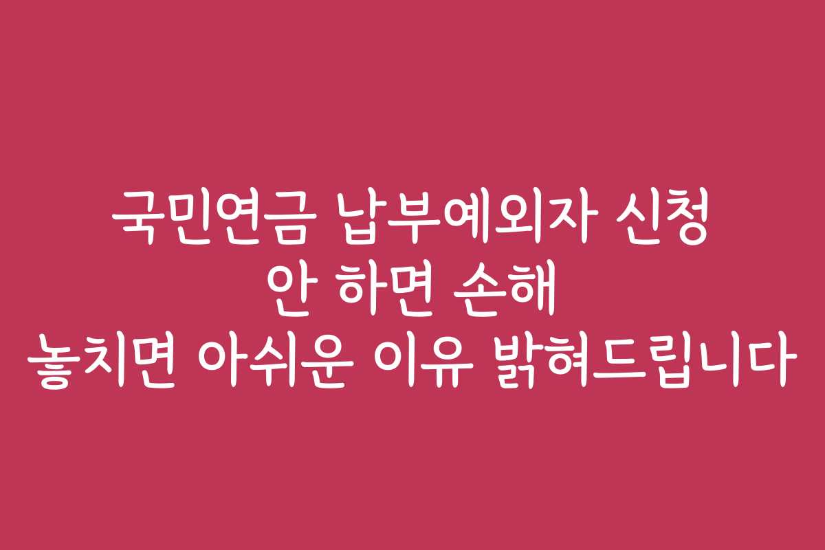 국민연금 납부예외자 신청 안 하면 손해 놓치면 아쉬운 이유 밝혀드립니다