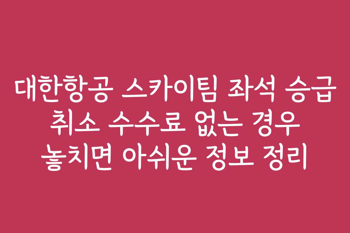 대한항공 스카이팀 좌석 승급 취소 수수료 없는 경우 놓치면 아쉬운 정보 정리