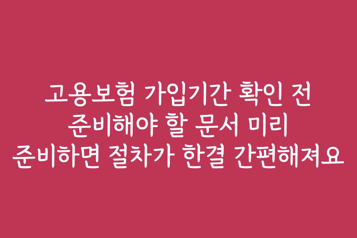 고용보험 가입기간 확인 전 준비해야 할 문서 미리 준비하면 절차가 한결 간편해져요