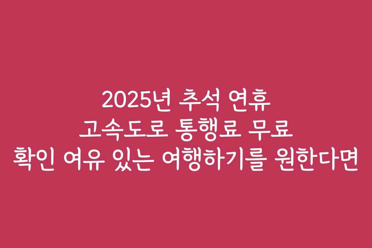 2025년 추석 연휴 고속도로 통행료 무료 확인 여유 있는 여행하기를 원한다면