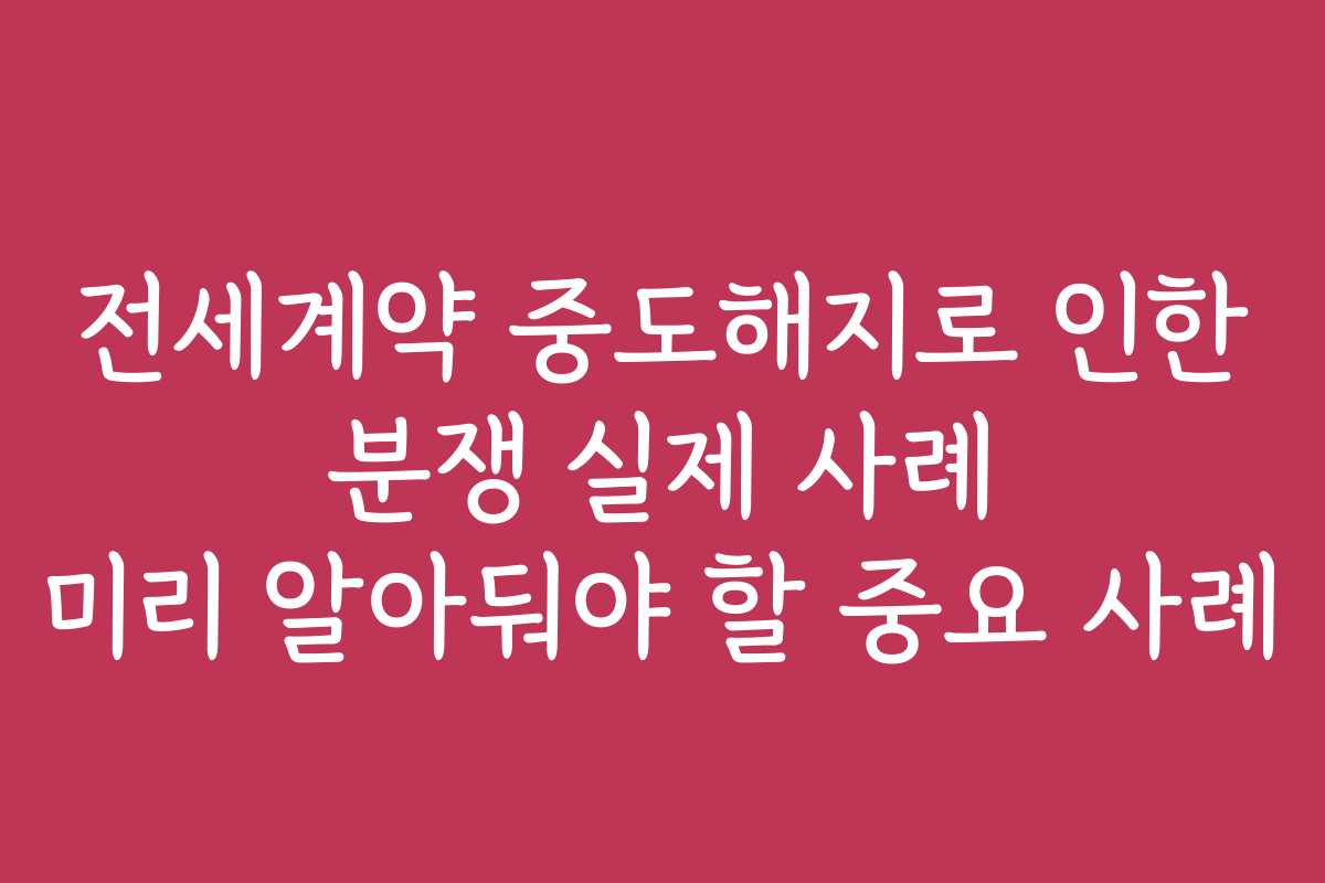 전세계약 중도해지로 인한 분쟁 실제 사례 미리 알아둬야 할 중요 사례
