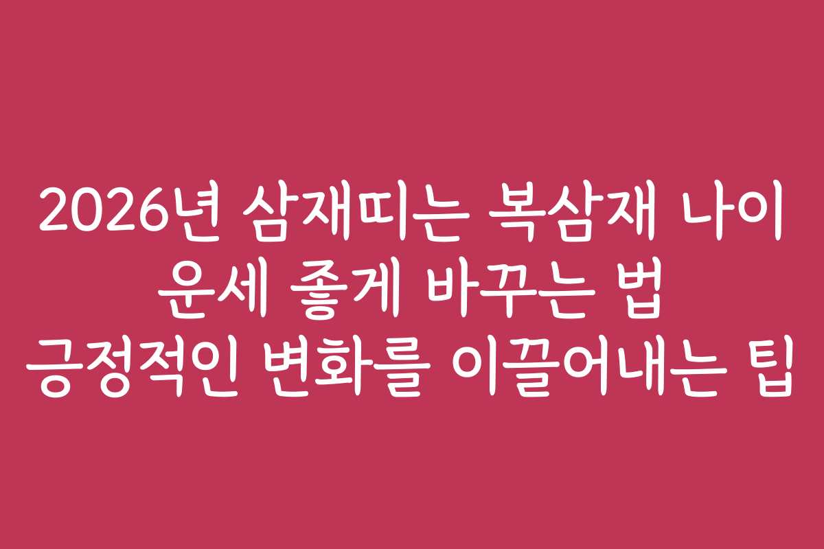 2026년 삼재띠는 복삼재 나이 운세 좋게 바꾸는 법 긍정적인 변화를 이끌어내는 팁