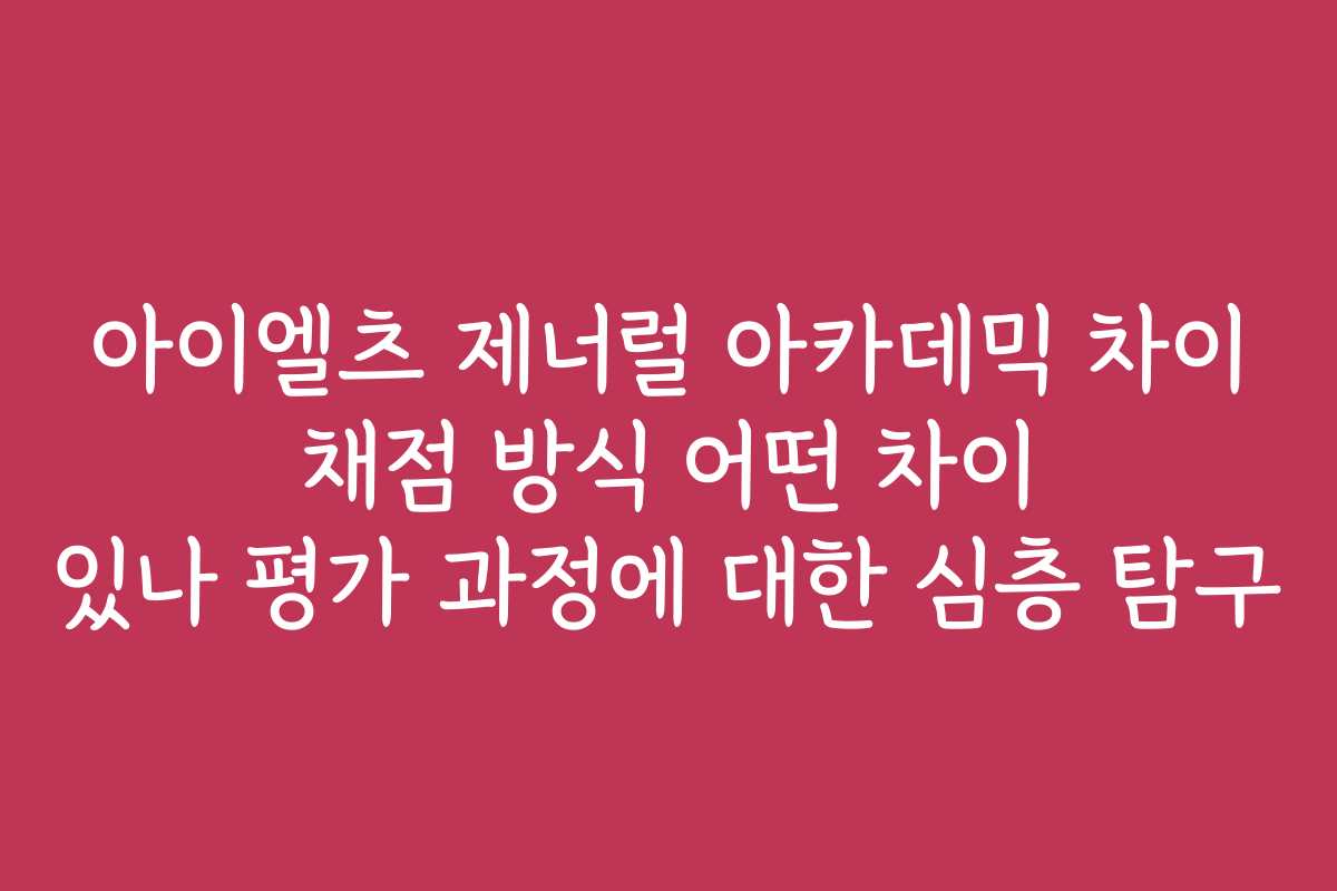 아이엘츠 제너럴 아카데믹 차이 채점 방식 어떤 차이 있나 평가 과정에 대한 심층 탐구