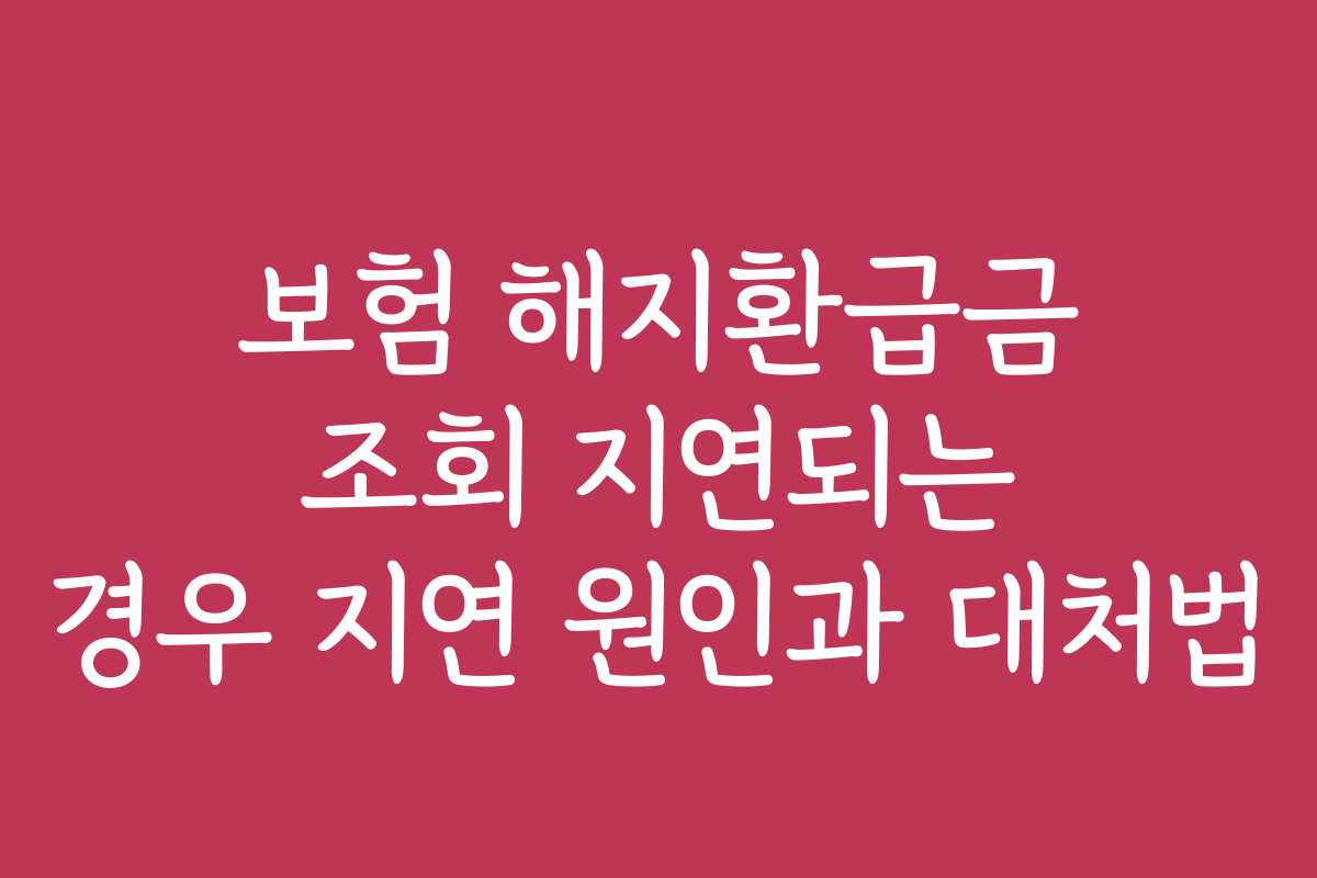 보험 해지환급금 조회 지연되는 경우 지연 원인과 대처법
