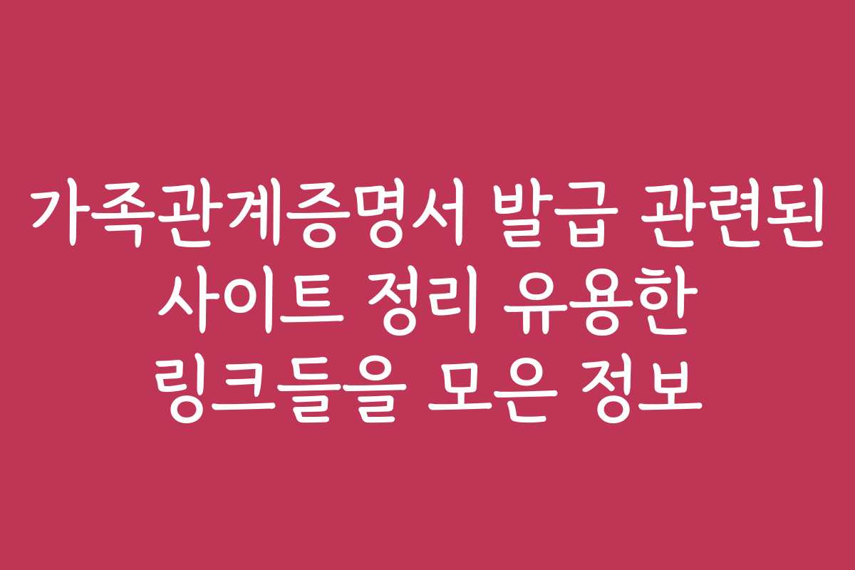 가족관계증명서 발급 관련된 사이트 정리 유용한 링크들을 모은 정보