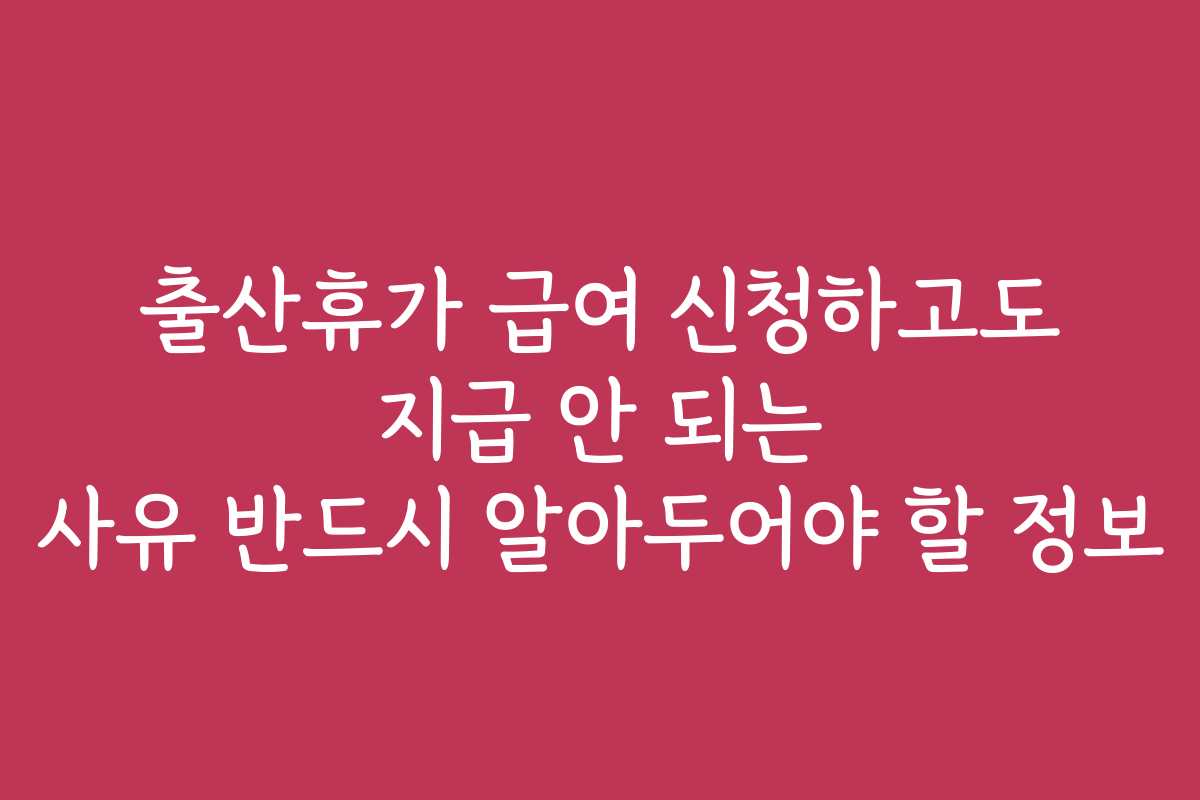 출산휴가 급여 신청하고도 지급 안 되는 사유 반드시 알아두어야 할 정보