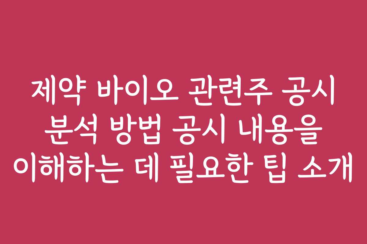 제약 바이오 관련주 공시 분석 방법 공시 내용을 이해하는 데 필요한 팁 소개