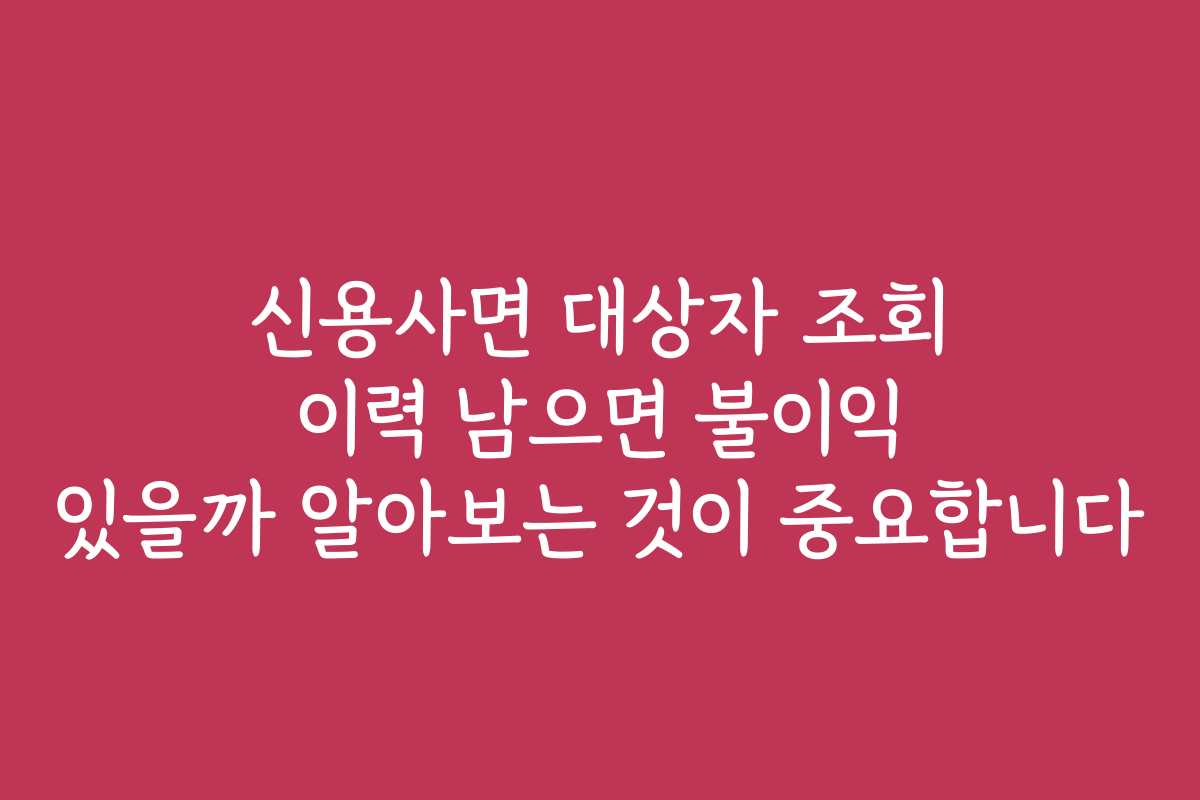 신용사면 대상자 조회 이력 남으면 불이익 있을까 알아보는 것이 중요합니다