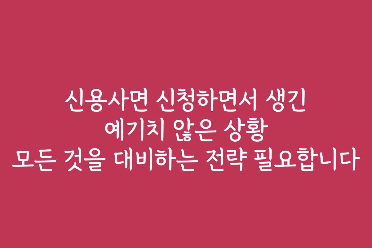 신용사면 신청하면서 생긴 예기치 않은 상황 모든 것을 대비하는 전략 필요합니다