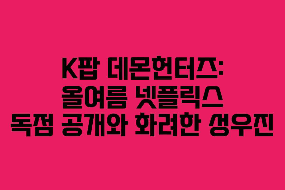 K팝 데몬헌터즈: 올여름 넷플릭스 독점 공개와 화려한 성우진