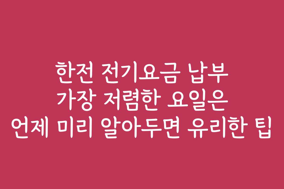 한전 전기요금 납부 가장 저렴한 요일은 언제 미리 알아두면 유리한 팁