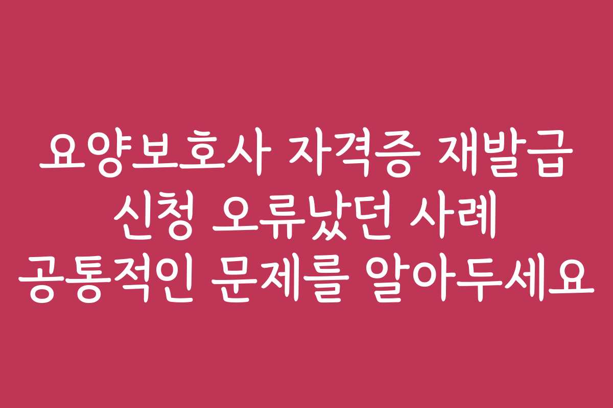 요양보호사 자격증 재발급 신청 오류났던 사례 공통적인 문제를 알아두세요