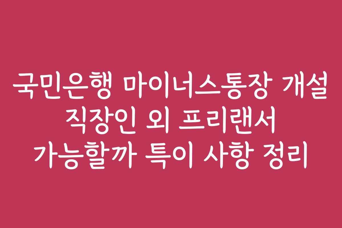 국민은행 마이너스통장 개설 직장인 외 프리랜서 가능할까 특이 사항 정리