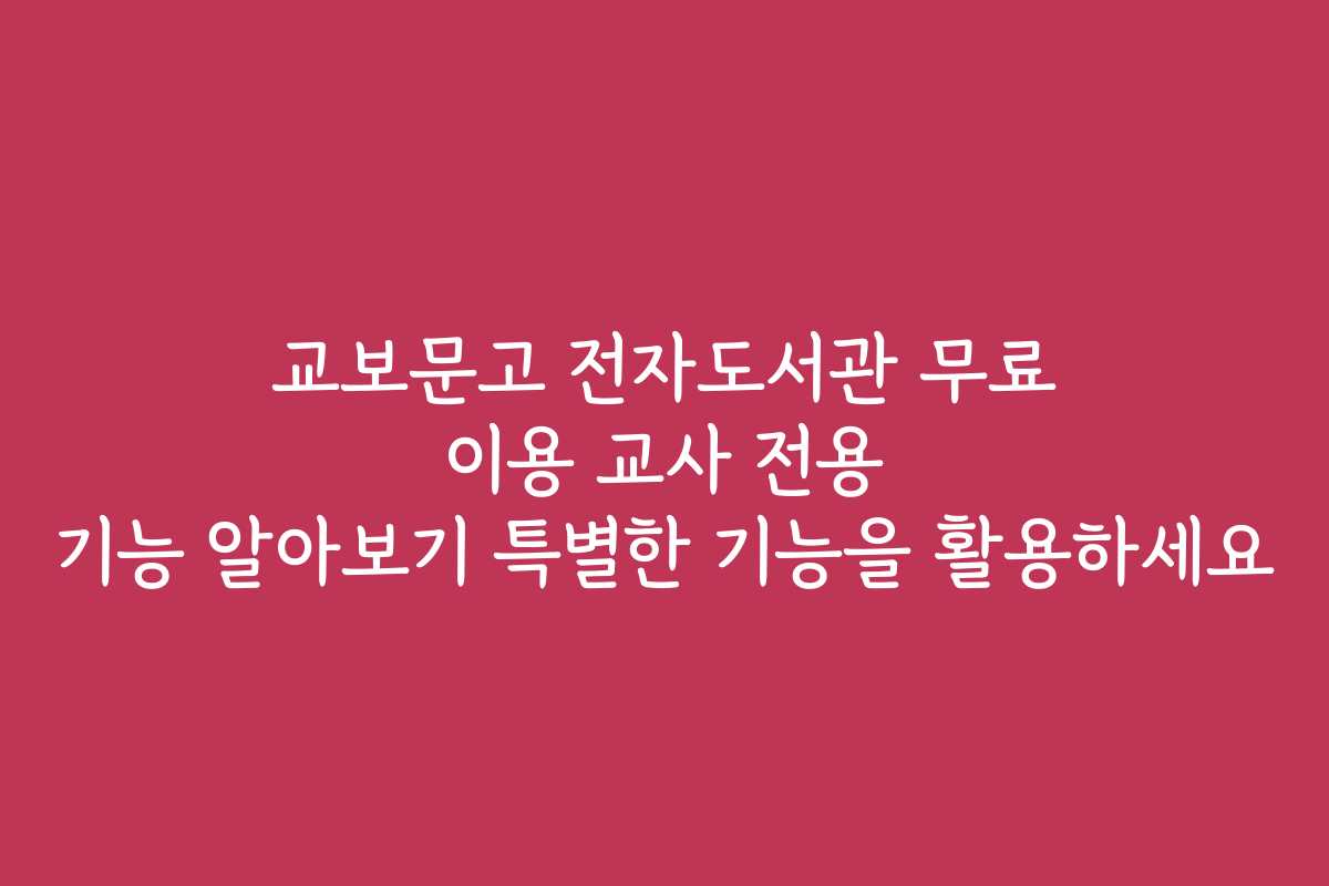 교보문고 전자도서관 무료 이용 교사 전용 기능 알아보기 특별한 기능을 활용하세요