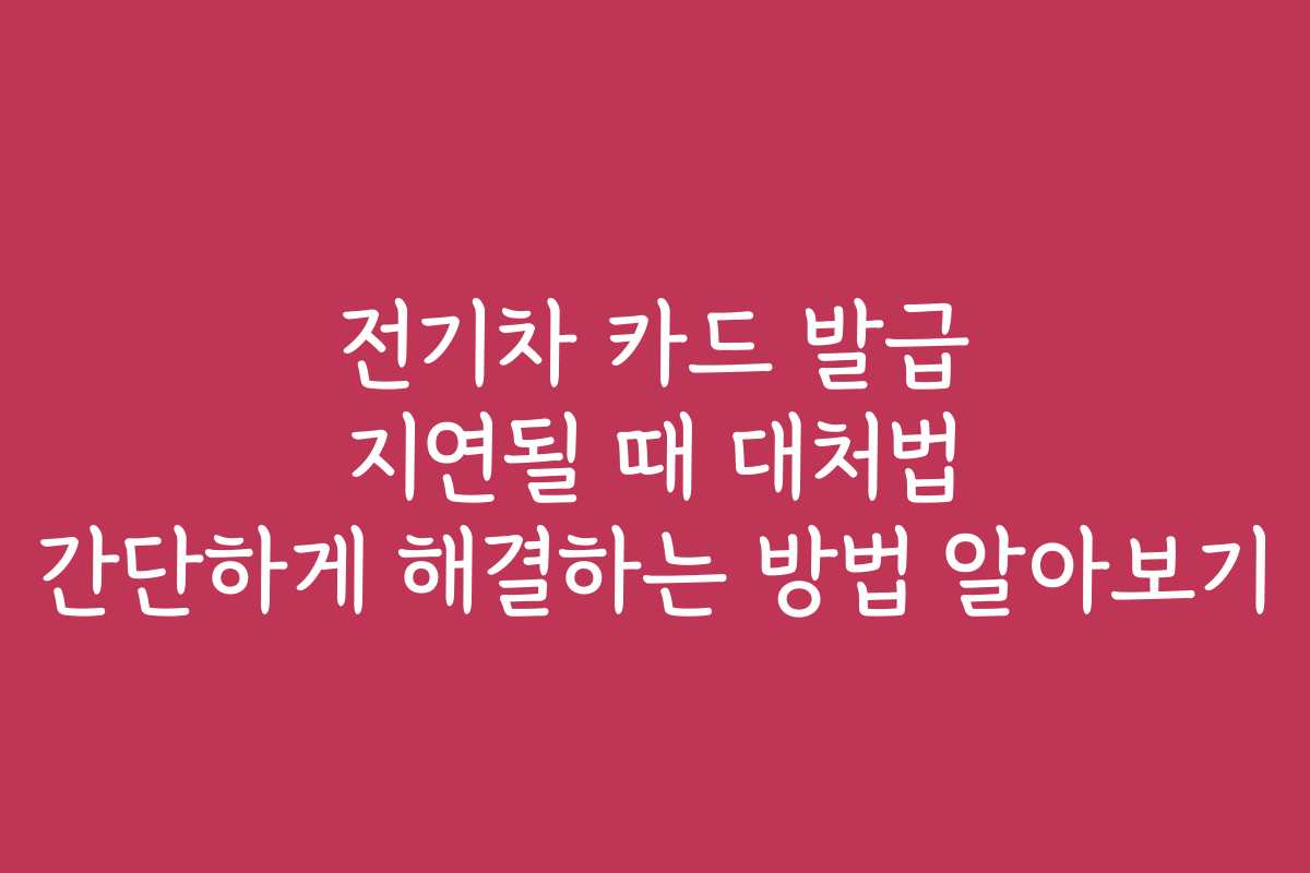 전기차 카드 발급 지연될 때 대처법 간단하게 해결하는 방법 알아보기
