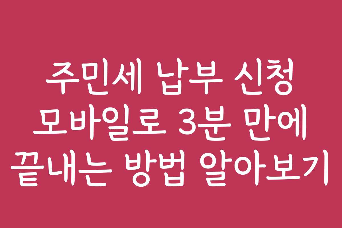 주민세 납부 신청 모바일로 3분 만에 끝내는 방법 알아보기