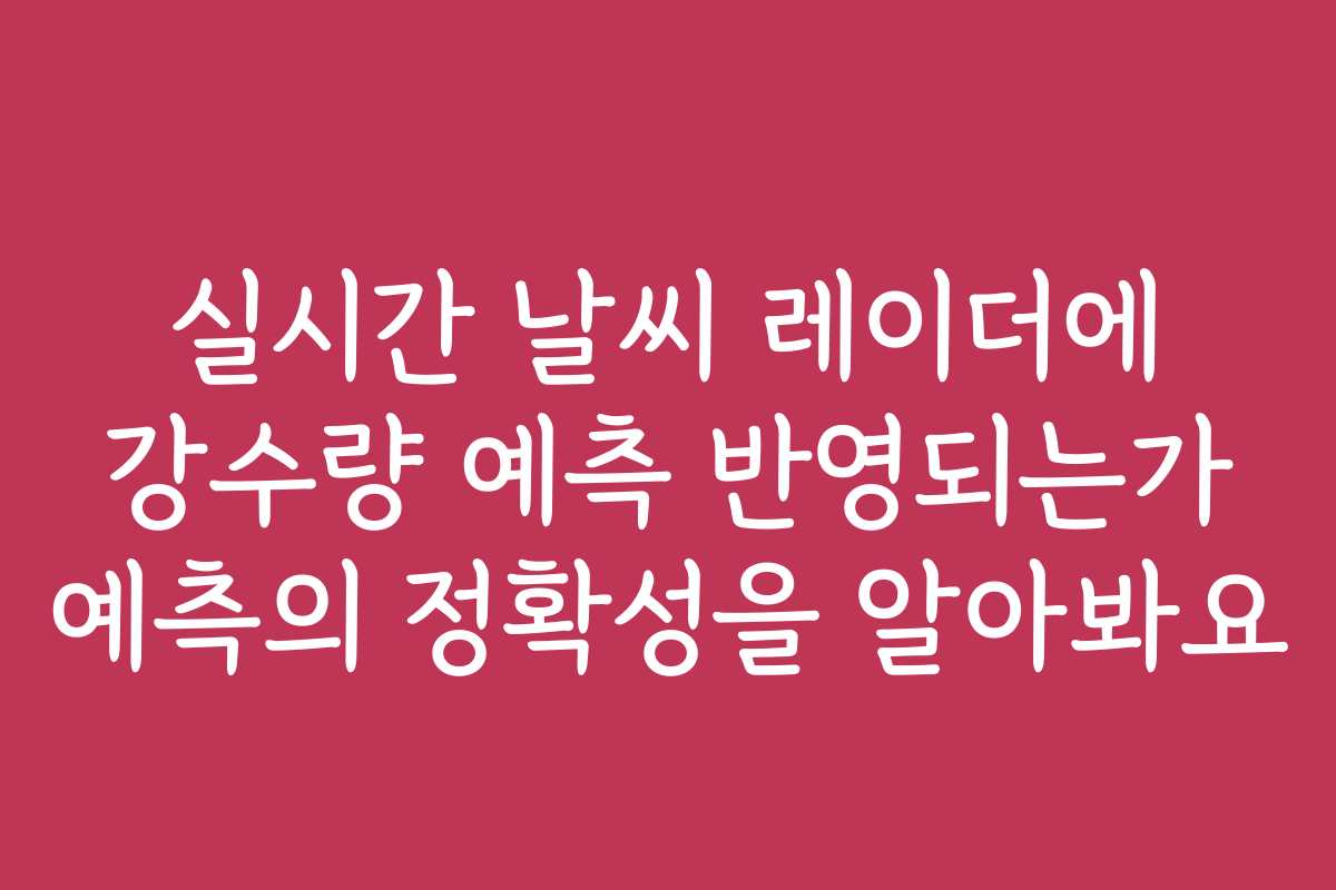 실시간 날씨 레이더에 강수량 예측 반영되는가 예측의 정확성을 알아봐요