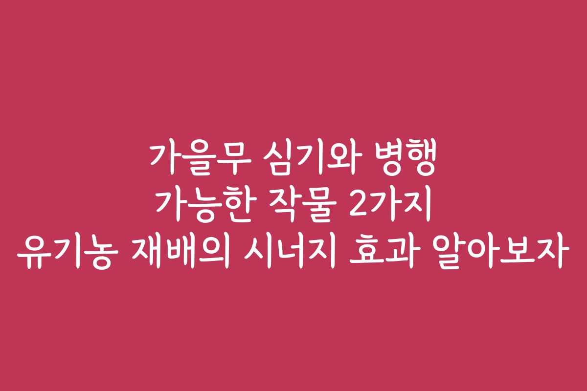가을무 심기와 병행 가능한 작물 2가지 유기농 재배의 시너지 효과 알아보자