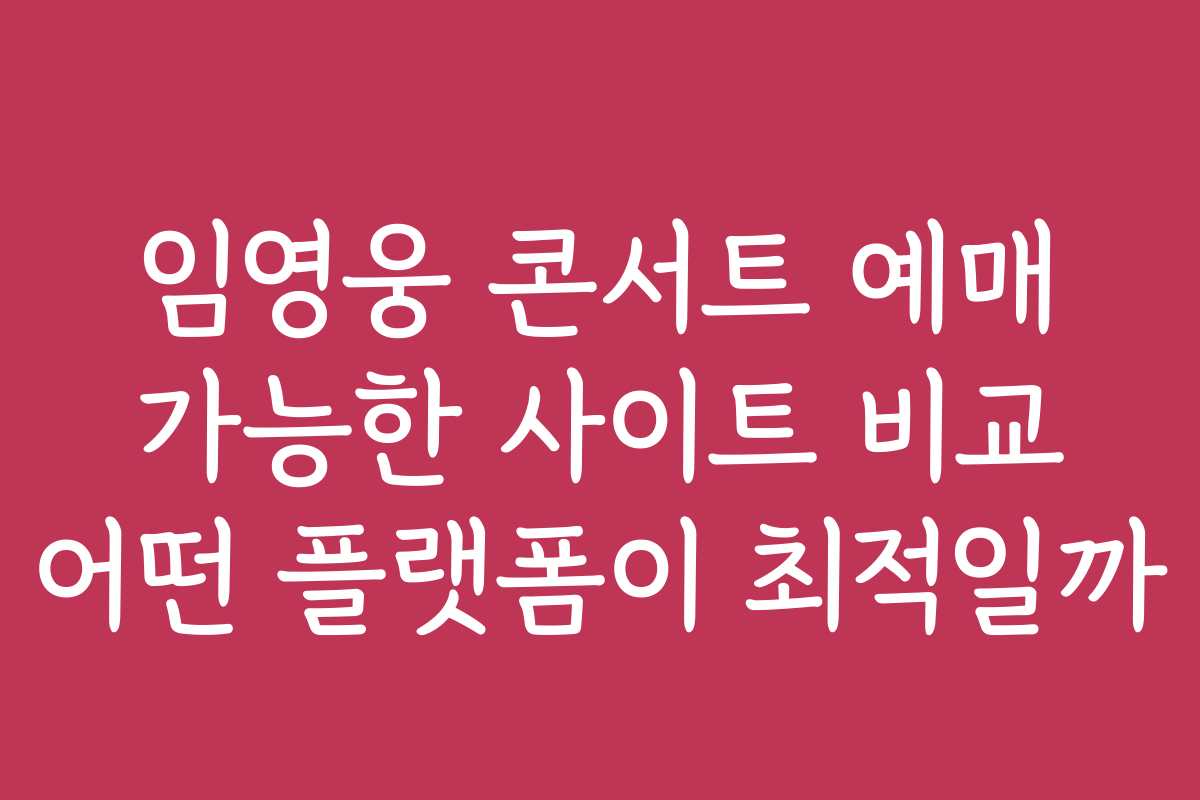 임영웅 콘서트 예매 가능한 사이트 비교 어떤 플랫폼이 최적일까