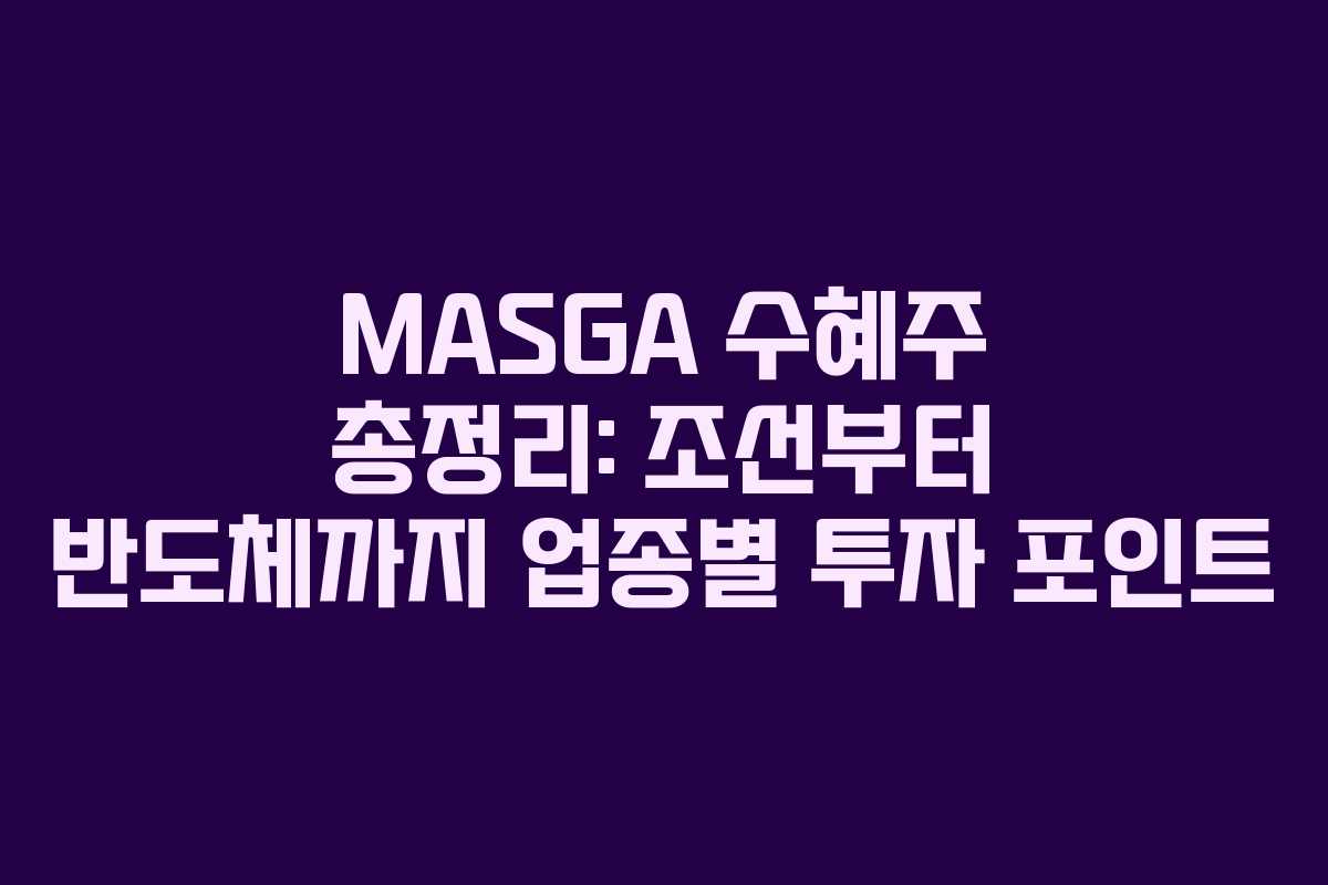 MASGA 수혜주 총정리: 조선부터 반도체까지 업종별 투자 포인트