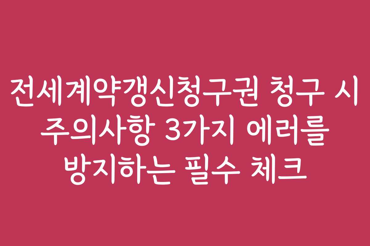 전세계약갱신청구권 청구 시 주의사항 3가지 에러를 방지하는 필수 체크