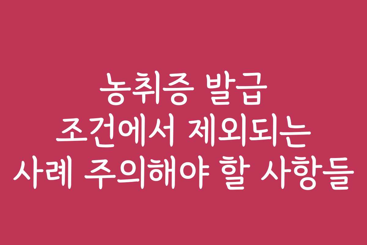 농취증 발급 조건에서 제외되는 사례 주의해야 할 사항들