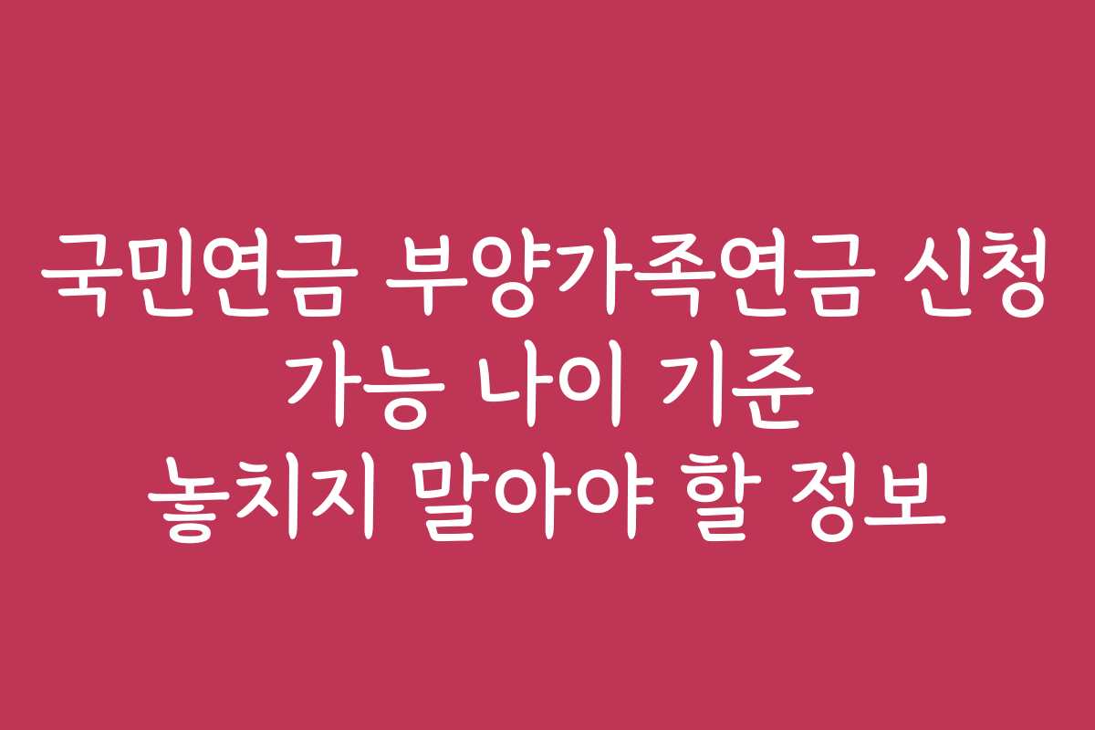 국민연금 부양가족연금 신청 가능 나이 기준 놓치지 말아야 할 정보