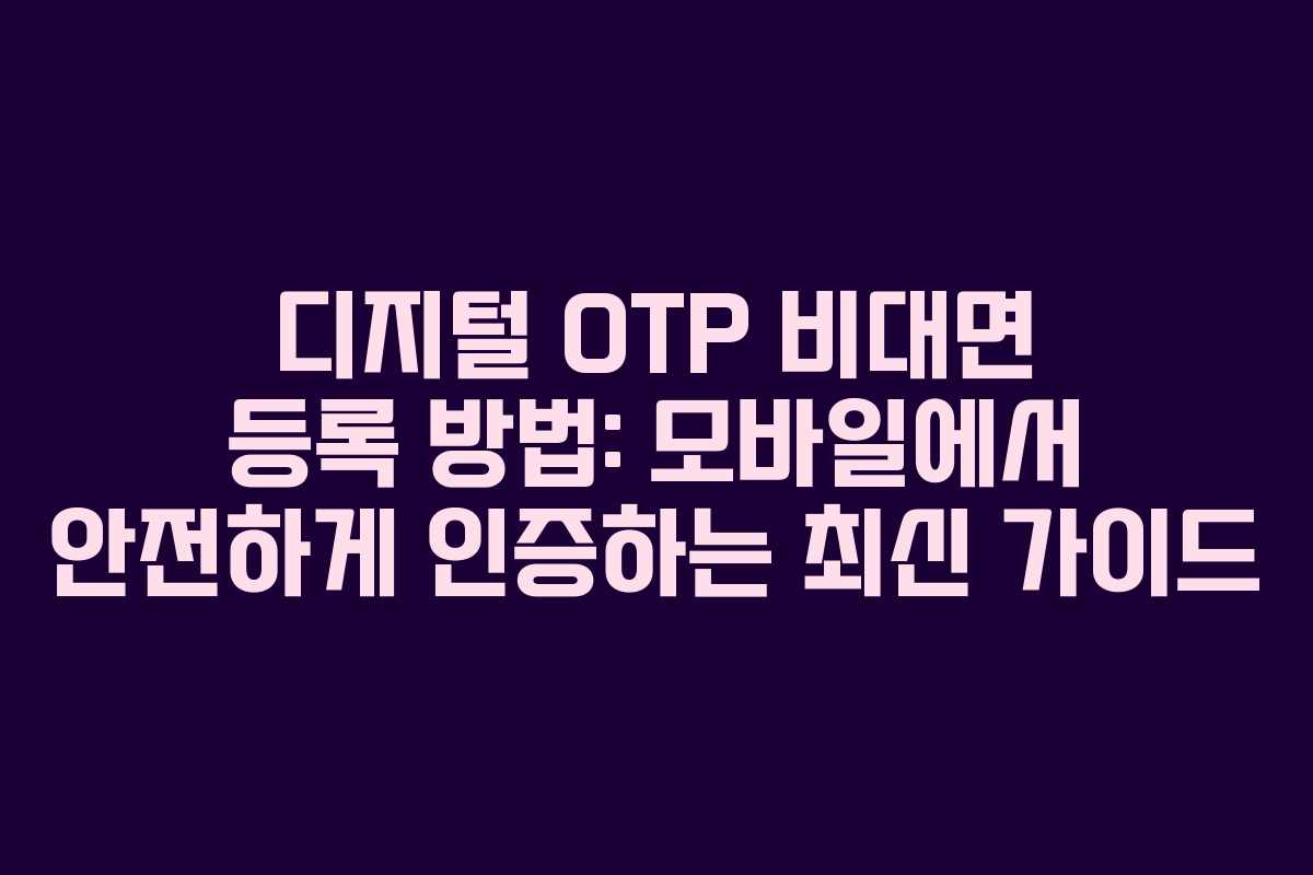 디지털 OTP 비대면 등록 방법: 모바일에서 안전하게 인증하는 최신 가이드